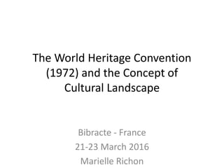 The World Heritage Convention
(1972) and the Concept of
Cultural Landscape
Bibracte - France
21-23 March 2016
Marielle Richon
 