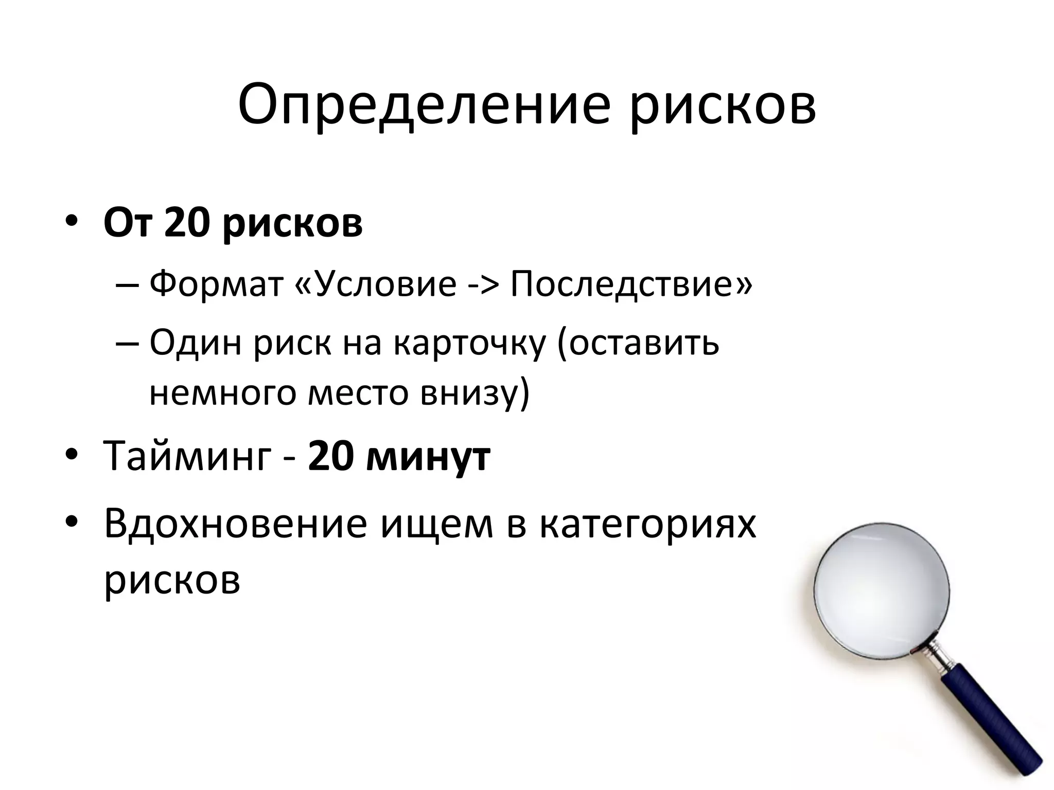 Определение	
  рисков	
  
•  От	
  20	
  рисков	
  	
  
    –  Формат	
  «Условие	
  -­‐>	
  Последствие»	
  
    –  Один	
  риск	
  на	
  карточку	
  (оставить	
  
       немного	
  место	
  внизу)	
  
•  Тайминг	
  -­‐	
  20	
  минут	
  
•  Вдохновение	
  ищем	
  в	
  категориях	
  
   рисков	
  
 