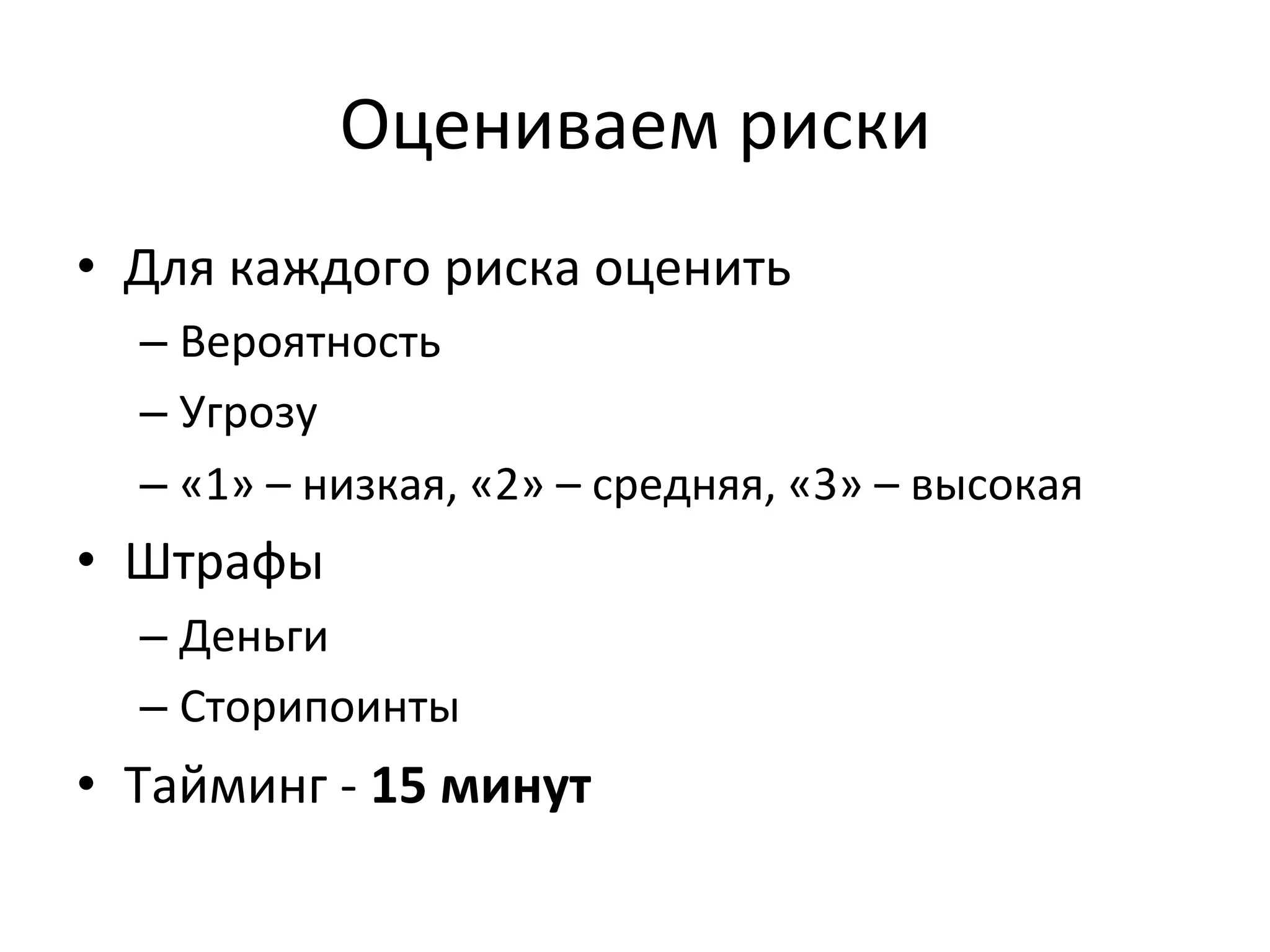 Оцениваем	
  риски	
  
•  Для	
  каждого	
  риска	
  оценить	
  	
  
    –  Вероятность	
  
    –  Угрозу	
  
    –  «1»	
  –	
  низкая,	
  «2»	
  –	
  средняя,	
  «3»	
  –	
  высокая	
  
•  Штрафы	
  
    –  Деньги	
  
    –  Сторипоинты	
  
•  Тайминг	
  -­‐	
  15	
  минут	
  
 