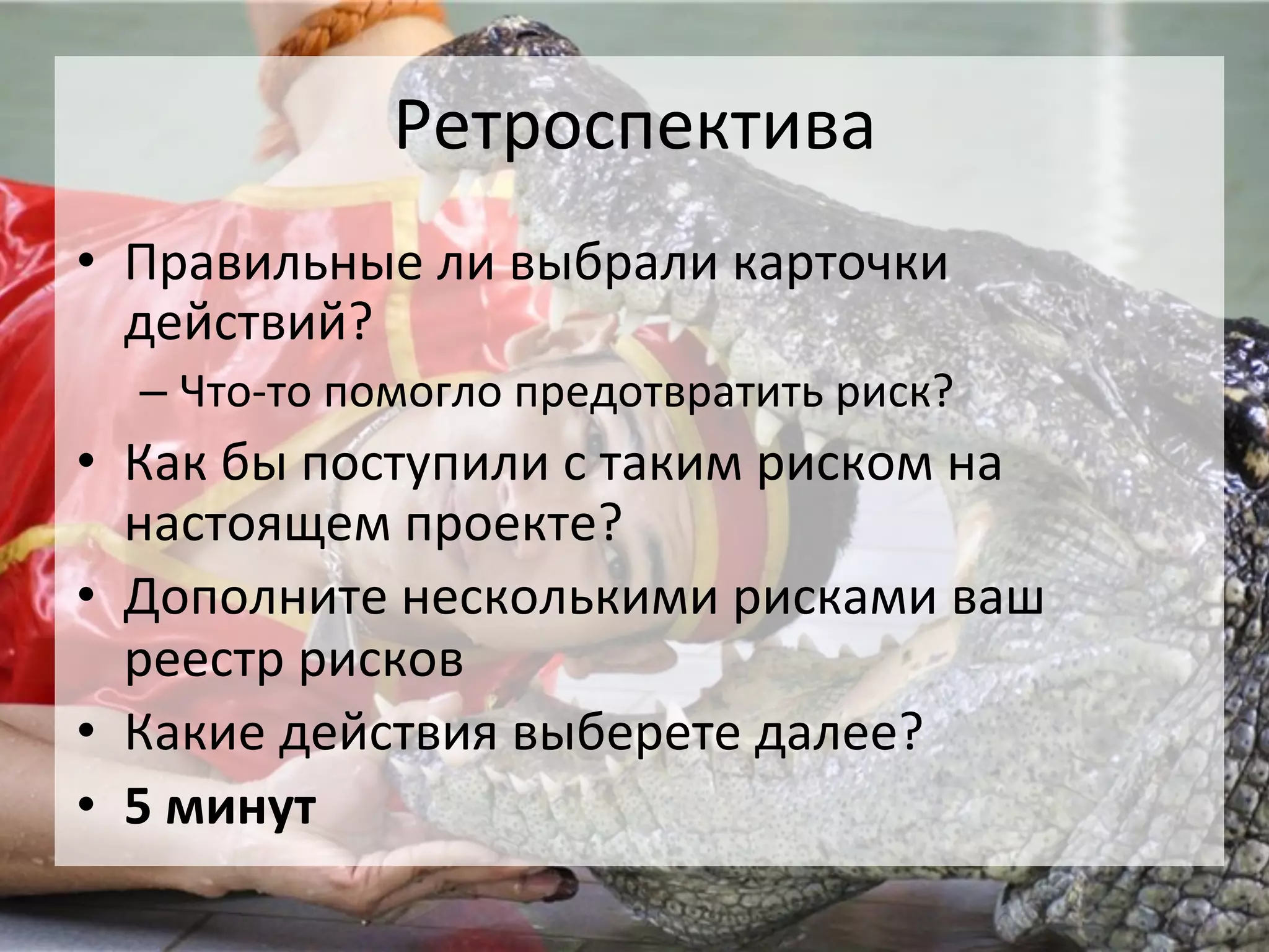 Ретроспектива	
  
•  Правильные	
  ли	
  выбрали	
  карточки	
  
   действий?	
  
   –  Что-­‐то	
  помогло	
  предотвратить	
  риск?	
  
•  Как	
  бы	
  поступили	
  с	
  таким	
  риском	
  на	
  
   настоящем	
  проекте?	
  
•  Дополните	
  несколькими	
  рисками	
  ваш	
  
   реестр	
  рисков	
  
•  Какие	
  действия	
  выберете	
  далее?	
  
•  5	
  минут	
  
 