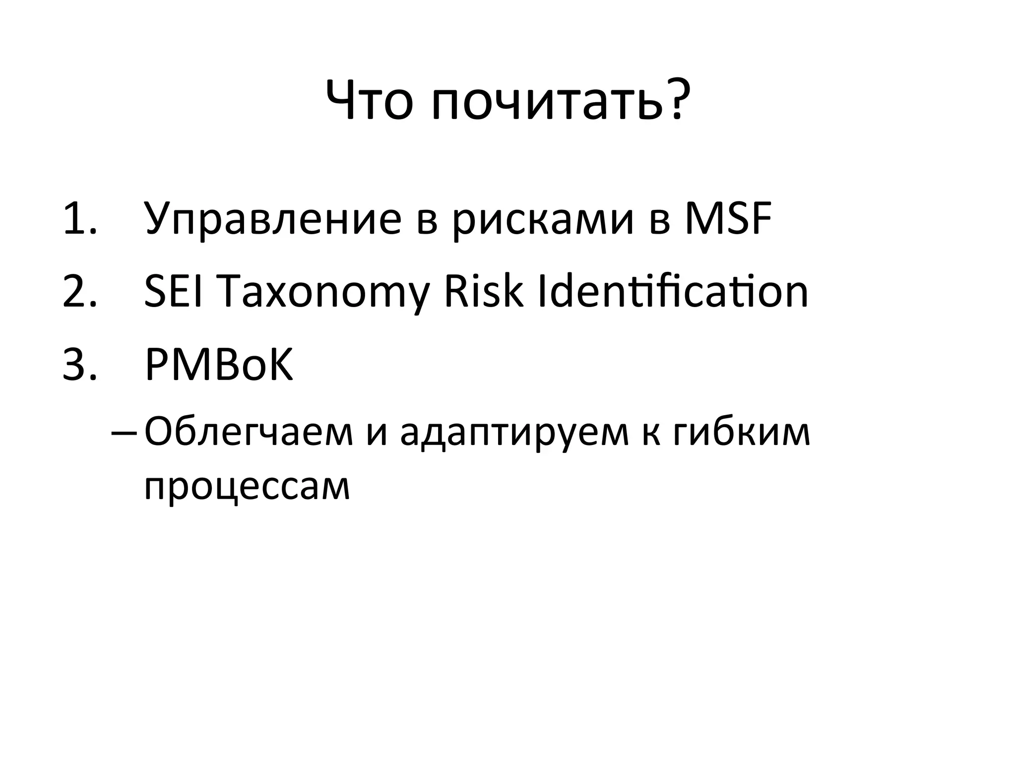 Что	
  почитать?	
  
1.  Управление	
  в	
  рисками	
  в	
  MSF	
  
2.  SEI	
  Taxonomy	
  Risk	
  IdenŠﬁcaŠon	
  
3.  PMBoK	
  
   – Облегчаем	
  и	
  адаптируем	
  к	
  гибким	
  
     процессам	
  
 