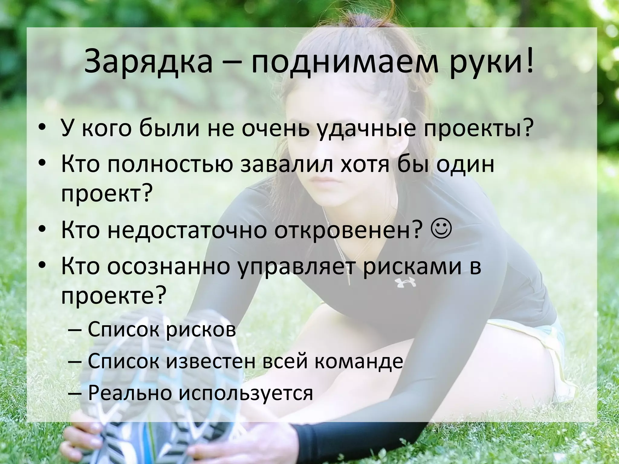 Зарядка	
  –	
  поднимаем	
  руки!	
  
•  У	
  кого	
  были	
  не	
  очень	
  удачные	
  проекты?	
  
•  Кто	
  полностью	
  завалил	
  хотя	
  бы	
  один	
  
   проект?	
  
•  Кто	
  недостаточно	
  откровенен?	
  J	
  
•  Кто	
  осознанно	
  управляет	
  рисками	
  в	
  
   проекте?	
  
   –  Список	
  рисков	
  
   –  Список	
  известен	
  всей	
  команде	
  
   –  Реально	
  используется	
  
 