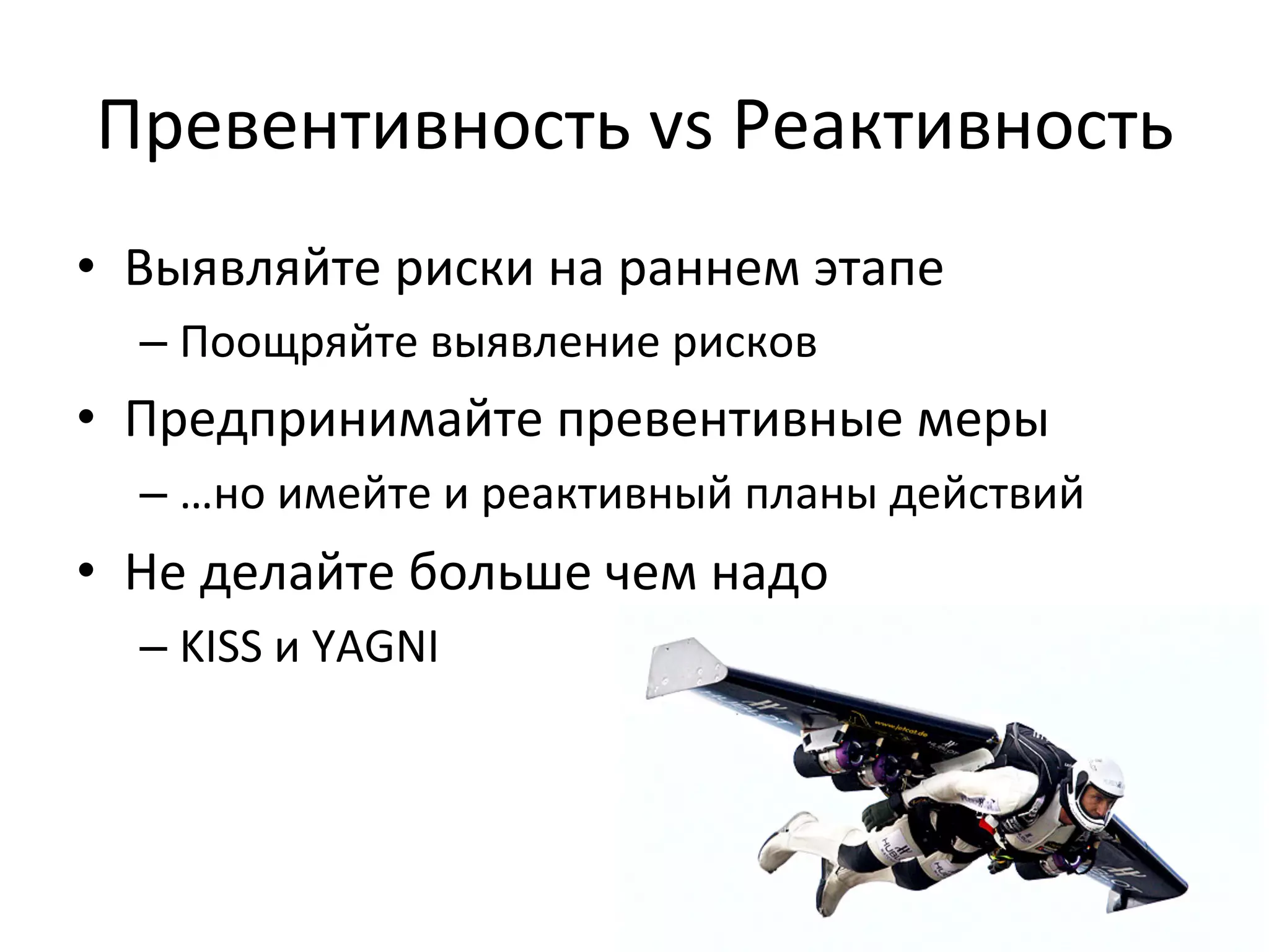 Превентивность	
  vs	
  Реактивность	
  
•  Выявляйте	
  риски	
  на	
  раннем	
  этапе	
  
   –  Поощряйте	
  выявление	
  рисков	
  
•  Предпринимайте	
  превентивные	
  меры	
  
   –  …но	
  имейте	
  и	
  реактивный	
  планы	
  действий	
  
•  Не	
  делайте	
  больше	
  чем	
  надо	
  
   –  KISS	
  и	
  YAGNI	
  
 