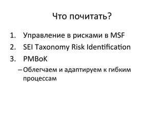 Что	
  почитать?	
  
1.  Управление	
  в	
  рисками	
  в	
  MSF	
  
2.  SEI	
  Taxonomy	
  Risk	
  IdenŠﬁcaŠon	
  
3.  PMBoK	
  
   – Облегчаем	
  и	
  адаптируем	
  к	
  гибким	
  
     процессам	
  
 