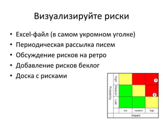 Визуализируйте	
  риски	
  
•    Excel-­‐файл	
  (в	
  самом	
  укромном	
  уголке)	
  
•    Периодическая	
  рассылка	
  писем	
  
•    Обсуждение	
  рисков	
  на	
  ретро	
  
•    Добавление	
  рисков	
  беклог	
  
•    Доска	
  с	
  рисками	
  
 