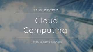Cloud
Computing
which impacts business
5 RISK INVOLVED IN
 