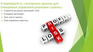 У відповідність з вихідними даними для
планування управління ризиками служать:
 Ставлення до ризику організацій і осіб.
 Стандарти організації.
 Опис змісту проекту.
 План управління проектом.
 