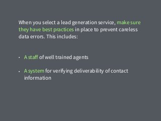 When you select a lead generation service, make sure
they have best practices in place to prevent careless
data errors. This includes:
• A staﬀ of well trained agents
• A system for verifying deliverability of contact
information
 