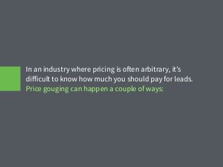 In an industry where pricing is often arbitrary, it’s
diﬀicult to know how much you should pay for leads.
Price gouging can happen a couple of ways:
 