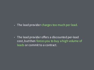 • The lead provider charges too much per lead.
• The lead provider oﬀers a discounted per-lead
cost, but then forces you to buy a high volume of
leads or commit to a contract.
 