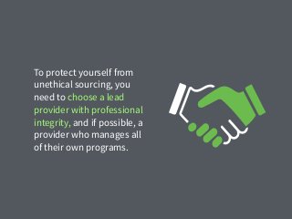 To protect yourself from
unethical sourcing, you
need to choose a lead
provider with professional
integrity, and if possible, a
provider who manages all
of their own programs.
 