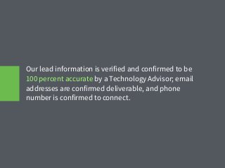 Our lead information is verified and confirmed to be
100 percent accurate by a Technology Advisor; email
addresses are confirmed deliverable, and phone
number is confirmed to connect.
 