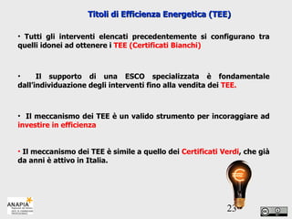 Titoli di Efficienza Energetica (TEE) Tutti gli interventi elencati precedentemente si configurano tra quelli idonei ad ottenere i  TEE (Certificati Bianchi) Il supporto di una ESCO specializzata è fondamentale dall’individuazione degli interventi fino alla vendita dei  TEE. Il meccanismo dei TEE è un valido strumento per incoraggiare ad  investire in efficienza Il meccanismo dei TEE è simile a quello dei  Certificati Verdi , che già da anni è attivo in Italia. 