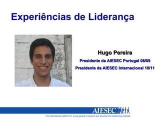Experiências de Liderança Hugo Pereira Presidente da AIESEC Portugal 08/09 Presidente da AIESEC Internacional 10/11 