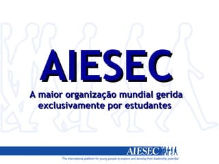 AIESEC A maior organização mundial gerida exclusivamente por estudantes  