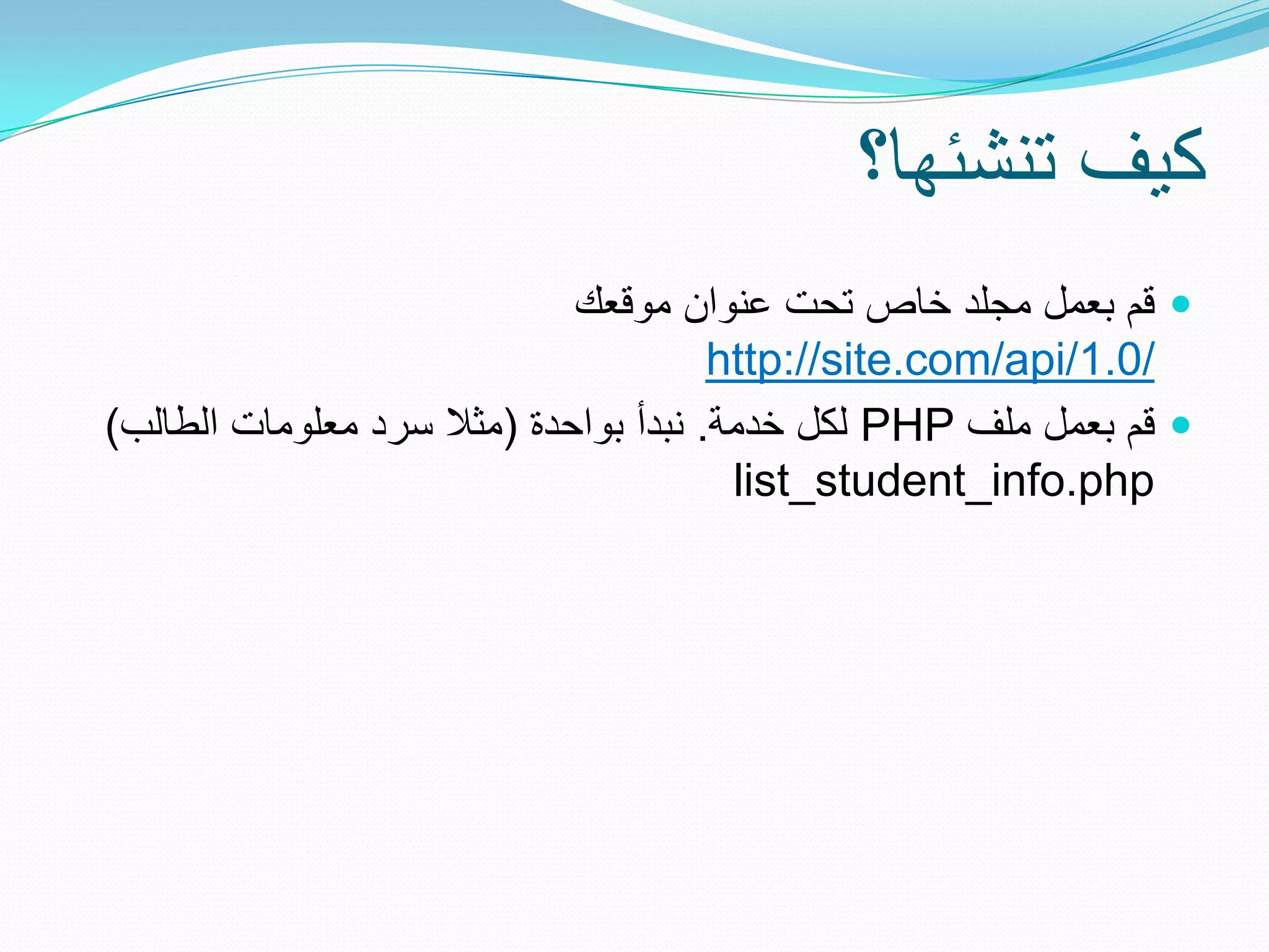 ‫كٌف تنشئها؟‬
                             ‫‪ ‬قم بعمل مجلد خاص تحت عنوان موقعك‬
                                       ‫/0.1/‪http://site.com/api‬‬
‫‪ ‬قم بعمل ملف ‪ PHP‬لكل خدمة. نبدأ بواحدة (مثال سرد معلومات الطالب)‬
                                        ‫‪list_student_info.php‬‬
 