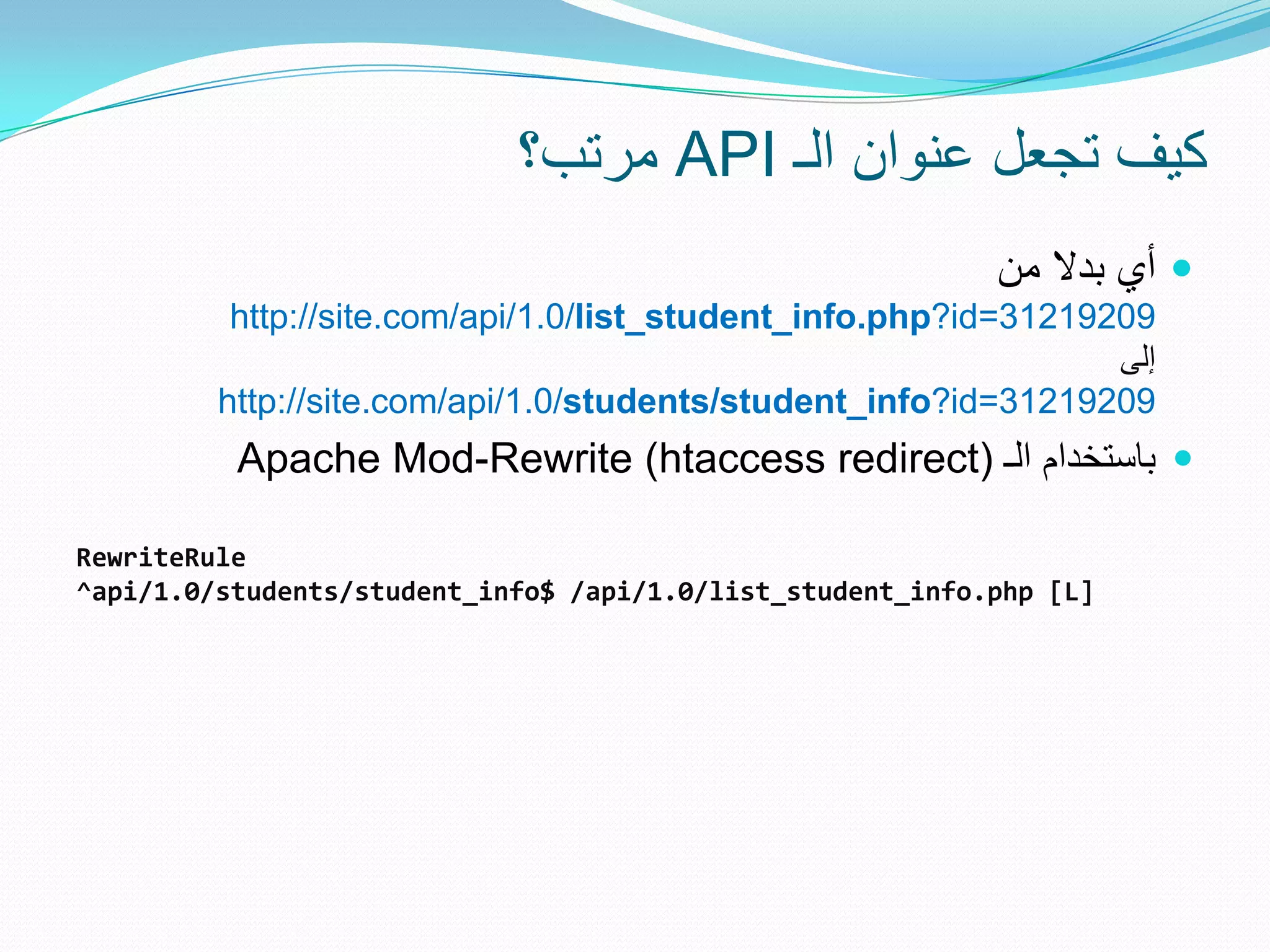 ‫ مرتب؟‬API ‫كٌف تجعل عنوان الـ‬
                                                           ‫ أي بدال من‬
          http://site.com/api/1.0/list_student_info.php?id=31219209
                                                                 ‫إلى‬
         http://site.com/api/1.0/students/student_info?id=31219209
          Apache Mod-Rewrite (htaccess redirect) ‫ باستخدام الـ‬

RewriteRule
^api/1.0/students/student_info$ /api/1.0/list_student_info.php [L]
 