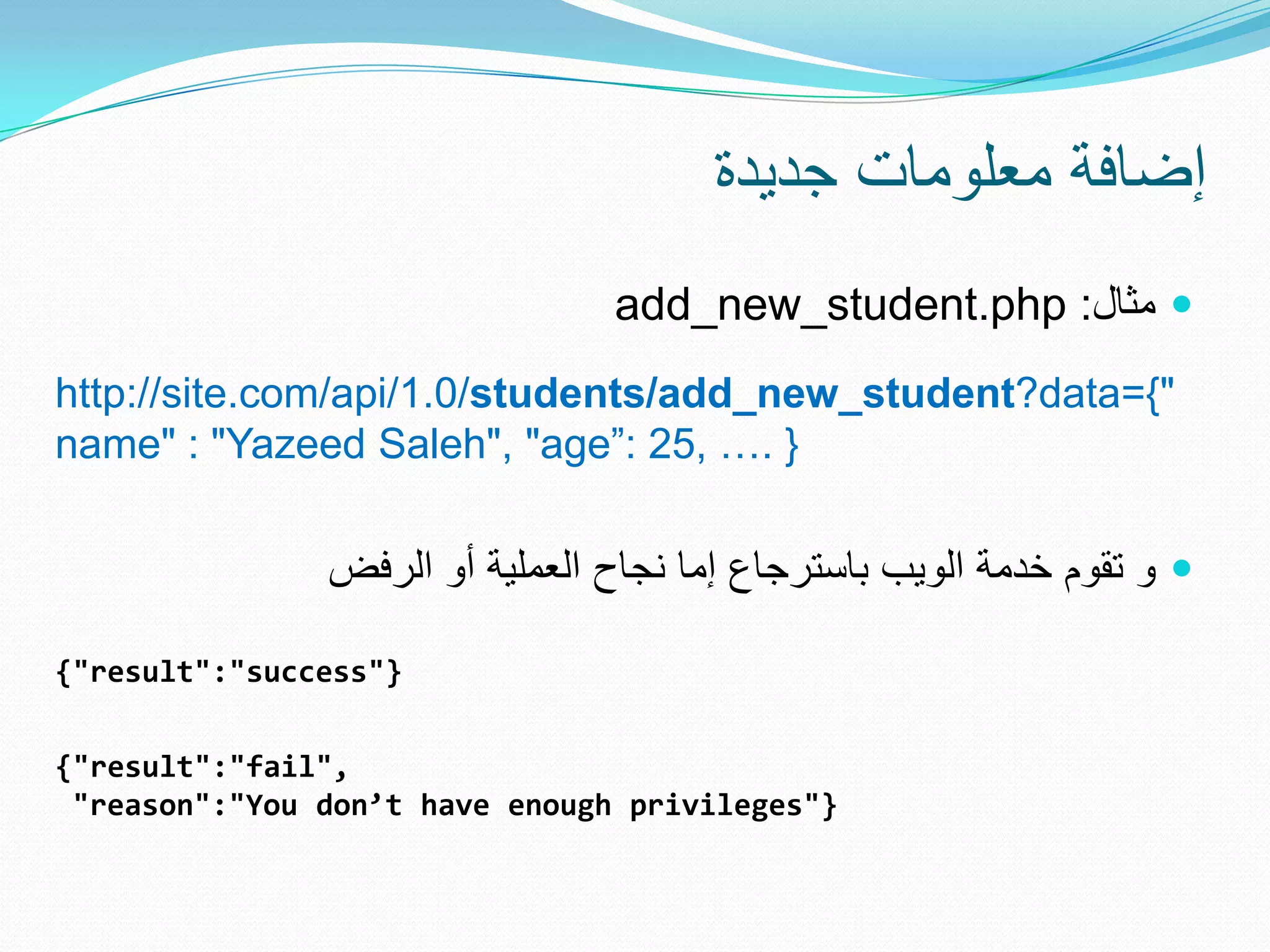 ‫إضافة معلومات جدٌدة‬
                                add_new_student.php :‫ مثال‬
http://site.com/api/1.0/students/add_new_student?data={"
name" : "Yazeed Saleh", "age“: 25, …. }

               ‫ و تقوم خدمة الوٌب باسترجاع إما نجاح العملٌة أو الرفض‬

{"result":"success"}

{"result":"fail",
 "reason":"You don’t have enough privileges"}
 