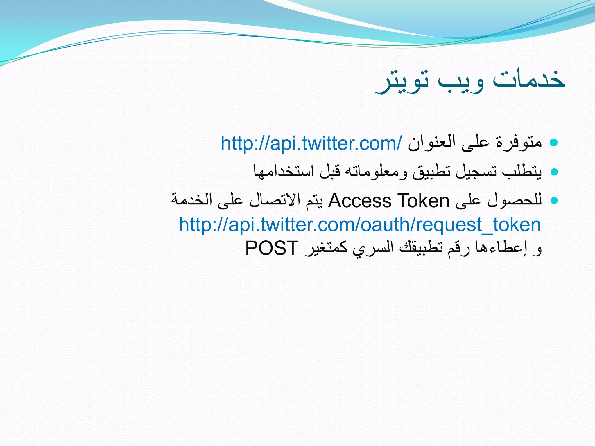 ‫خدمات وٌب توٌتر‬
       ‫‪ ‬متوفرة على العنوان /‪http://api.twitter.com‬‬
           ‫‪ٌ ‬تطلب تسجٌل تطبٌق ومعلوماته قبل استخدامها‬
‫‪ ‬للحصول على ‪ٌ Access Token‬تم االتصال على الخدمة‬
 ‫‪http://api.twitter.com/oauth/request_token‬‬
          ‫و إعطاءها رقم تطبٌقك السري كمتغٌر ‪POST‬‬
 