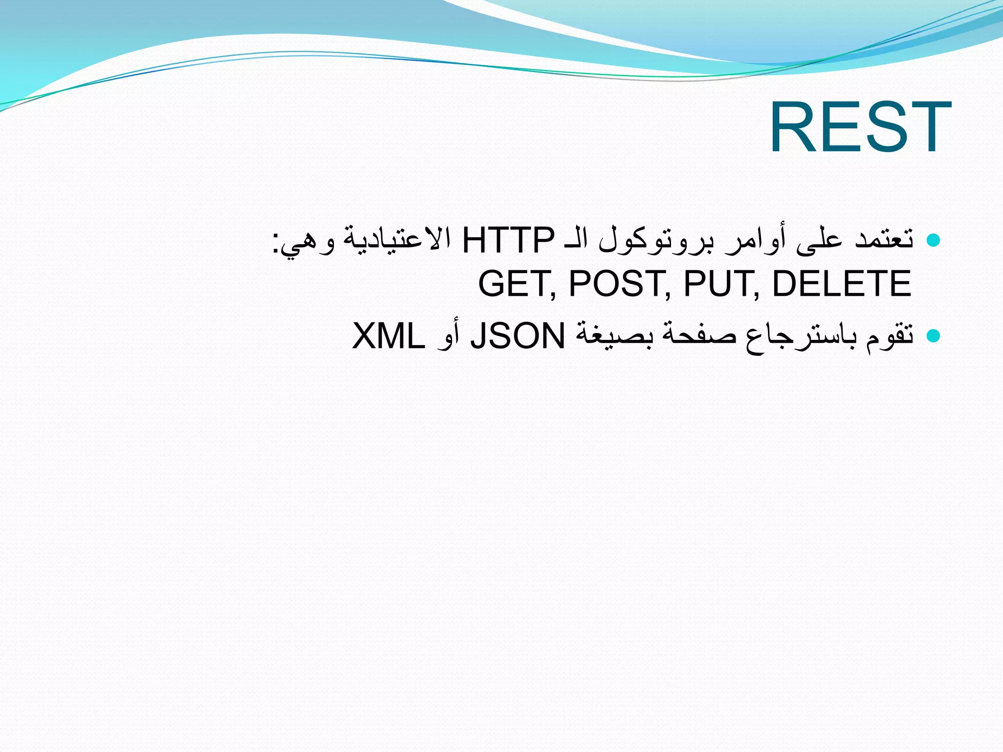 ‫‪REST‬‬
‫‪ ‬تعتمد على أوامر بروتوكول الـ ‪ HTTP‬االعتٌادٌة وهً:‬
                 ‫‪GET, POST, PUT, DELETE‬‬
      ‫‪ ‬تقوم باسترجاع صفحة بصٌغة ‪ JSON‬أو ‪XML‬‬
 