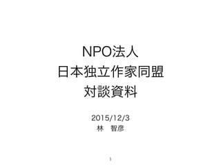 NPO法人
日本独立作家同盟
対談資料
2015/12/3
林 智彦
1
 