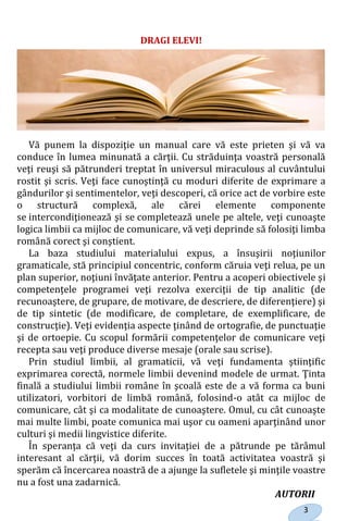 3
DRAGI ELEVI!
Vă punem la dispoziţie un manual care vă este prieten şi vă va
conduce în lumea minunată a cărţii. Cu străd...