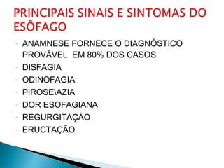 - ANAMNESE FORNECE O DIAGNÓSTICO
PROVÁVEL EM 80% DOS CASOS
- DISFAGIA
- ODINOFAGIA
- PIROSEAZIA
- DOR ESOFAGIANA
- REGURGITAÇÃO
- ERUCTAÇÃO
 
