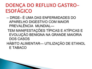 -- DRGE– É UMA DAS ENFERMIDADES DO
APARELHO DIGESTIVO COM MAIOR
PREVALÊNCIA MUNDIAL—
TEM MANIFESTAÇÕES TÍPICAS E ATÍPICAS E
EVOLUÇÃO BENIGNA NA GRANDE MAIORIA
DOS CASOS
HÁBITO ALIMENTAR--- UTILIZAÇÃO DE ETANOL
E TABACO
 