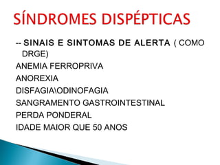 -- SINAIS E SINTOMAS DE ALERTA ( COMO
DRGE)
ANEMIA FERROPRIVA
ANOREXIA
DISFAGIAODINOFAGIA
SANGRAMENTO GASTROINTESTINAL
PERDA PONDERAL
IDADE MAIOR QUE 50 ANOS
 