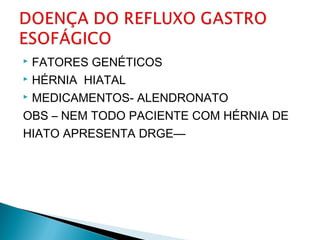  FATORES GENÉTICOS
 HÉRNIA HIATAL
 MEDICAMENTOS- ALENDRONATO
OBS – NEM TODO PACIENTE COM HÉRNIA DE
HIATO APRESENTA DRGE—
 