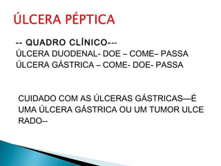 -- QUADRO CLÍNICO---
ÚLCERA DUODENAL- DOE – COME– PASSA
ÚLCERA GÁSTRICA – COME- DOE- PASSA
CUIDADO COM AS ÚLCERAS GÁSTRICAS—É
UMA ÚLCERA GÁSTRICA OU UM TUMOR ULCE
RADO--
 