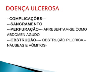 --COMPLICAÇÕES---
---SANGRAMENTO
---PERFURAÇÃO--- APRESENTAM-SE COMO
ABDOMEN AGUDO
---OBSTRUÇÃO---- OBSTRUÇÃO PILÓRICA –
NÁUSEAS E VÔMITOS-
 