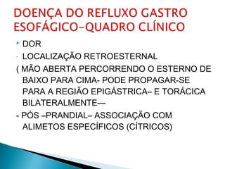  DOR
- LOCALIZAÇÃO RETROESTERNAL
( MÃO ABERTA PERCORRENDO O ESTERNO DE
BAIXO PARA CIMA- PODE PROPAGAR-SE
PARA A REGIÃO EPIGÁSTRICA– E TORÁCICA
BILATERALMENTE—
- PÓS –PRANDIAL– ASSOCIAÇÃO COM
ALIMETOS ESPECÍFICOS (CÍTRICOS)
 