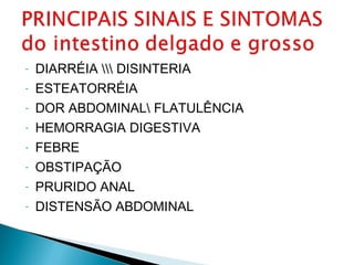 - DIARRÉIA  DISINTERIA
- ESTEATORRÉIA
- DOR ABDOMINAL FLATULÊNCIA
- HEMORRAGIA DIGESTIVA
- FEBRE
- OBSTIPAÇÃO
- PRURIDO ANAL
- DISTENSÃO ABDOMINAL
 