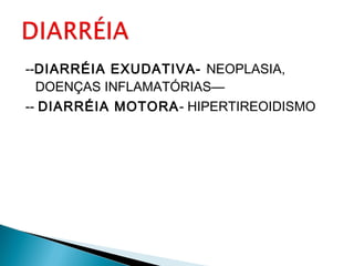 --DIARRÉIA EXUDATIVA- NEOPLASIA,
DOENÇAS INFLAMATÓRIAS—
-- DIARRÉIA MOTORA- HIPERTIREOIDISMO
 