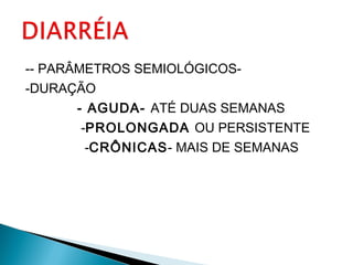 -- PARÂMETROS SEMIOLÓGICOS-
-DURAÇÃO
- AGUDA- ATÉ DUAS SEMANAS
-PROLONGADA OU PERSISTENTE
-CRÔNICAS- MAIS DE SEMANAS
 