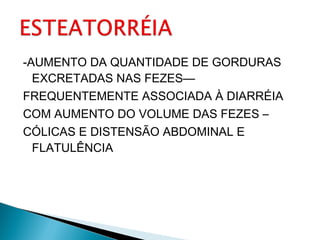 -AUMENTO DA QUANTIDADE DE GORDURAS
EXCRETADAS NAS FEZES—
FREQUENTEMENTE ASSOCIADA À DIARRÉIA
COM AUMENTO DO VOLUME DAS FEZES –
CÓLICAS E DISTENSÃO ABDOMINAL E
FLATULÊNCIA
 