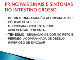  DESINTERIA– DIARRÉIA ACOMPANHADA DE
CÓLICAS COM FEZES
MUCOSSANGUINOLENTA PODE
APRESENTAR TENESMO–
 TENESMO– SENSAÇÃO DE DOR NO RETO E
PERÍNEO- ACOMPANHADA DE DESEJO
IMPERIOSO DE EVACUAR-
 