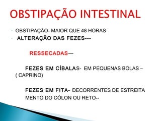 - OBSTIPAÇÃO- MAIOR QUE 48 HORAS
- ALTERAÇÃO DAS FEZES---
RESSECADAS—
FEZES EM CÍBALAS- EM PEQUENAS BOLAS –
( CAPRINO)
FEZES EM FITA- DECORRENTES DE ESTREITA
MENTO DO CÓLON OU RETO--
 