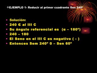 EJEMPLO 1- Reducir al primer cuadrante Sen 240º Solución: 240  Є  al III C Su ángulo referencial es  ( α  – 180º) 240 – 180 El Seno en el III C es negativo ( - ) Entonces Sem 240º 0 – Sen 60º 