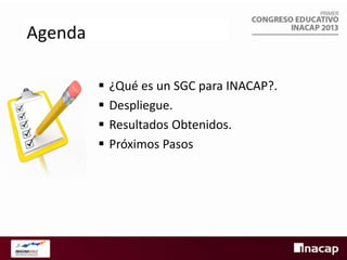 Agenda





¿Qué es un SGC para INACAP?.
Despliegue.
Resultados Obtenidos.
Próximos Pasos

 