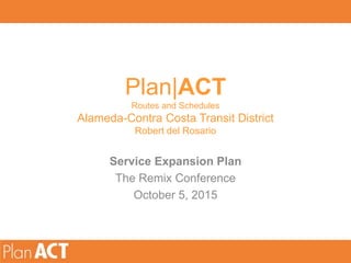 Plan|ACT
Routes and Schedules
Alameda-Contra Costa Transit District
Robert del Rosario
Service Expansion Plan
The Remix Conference
October 5, 2015
 