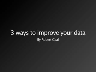 3 ways to improve your data
         By Robert Gaal
 