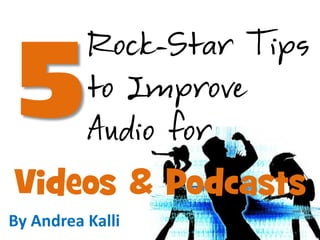 Rock-Star Tips
to Improve
Audio for
Videos & Podcasts
By Andrea Kalli
 