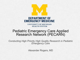 Pediatric Emergency Care Applied
Research Network (PECARN)
Conducting High Priority High Quality Research in Pediatric
Emergency Care
Alexander Rogers, MD
 