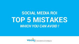 SOCIAL MEDIA ROI 
TOP 5 MISTAKES 
WHICH YOU CAN AVOID ! 
Actionable Social Intelligence 
 