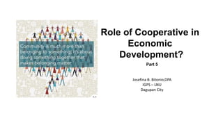 Role of Cooperative in
Economic
Development?
Part 5
Josefina B. Bitonio,DPA
IGPS – LNU
Dagupan City
 