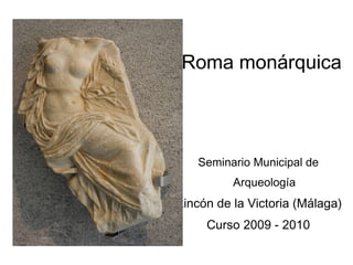 Roma monárquica Seminario Municipal de Arqueología Rincón de la Victoria (Málaga) Curso 2009 - 2010 