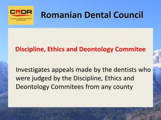 Romanian Dental Council


Discipline, Ethics and Deontology Commitee

Investigates appeals made by the dentists who
were judged by the Discipline, Ethics and
Deontology Commitees from any county
 