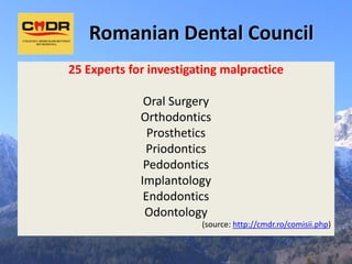 Romanian Dental Council
25 Experts for investigating malpractice

              Oral Surgery
             Orthodontics
               Prosthetics
              Priodontics
              Pedodontics
             Implantology
              Endodontics
              Odontology
                        (source: http://cmdr.ro/comisii.php)
 